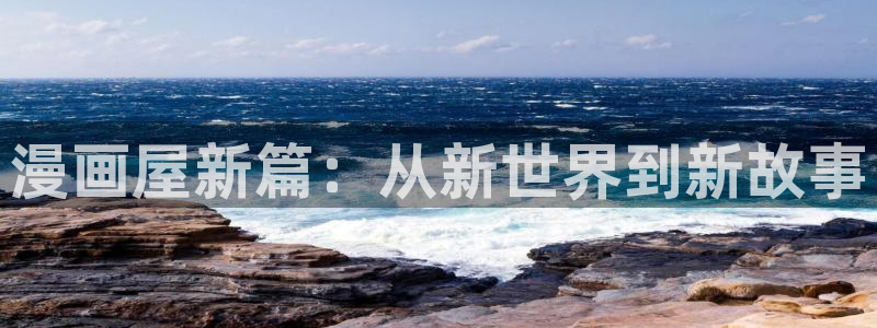 漫画岛漫画网站入口：漫画屋新篇：从新世界到新故事
