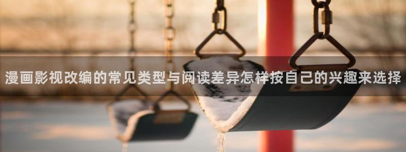 漫画岛韩漫推荐：漫画影视改编的常见类型与阅读差异怎样按自己的兴趣来选择