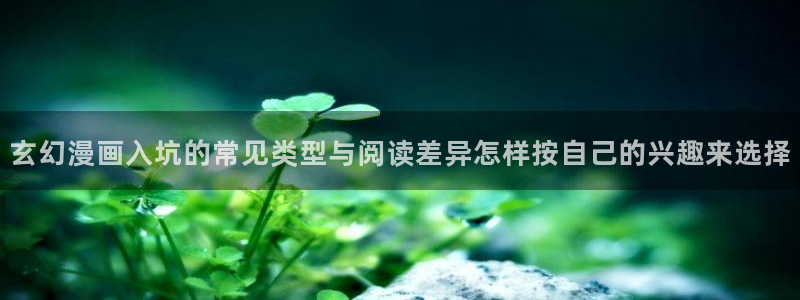 漫画岛漫画连载：玄幻漫画入坑的常见类型与阅读差异怎样按自己的兴趣来选择