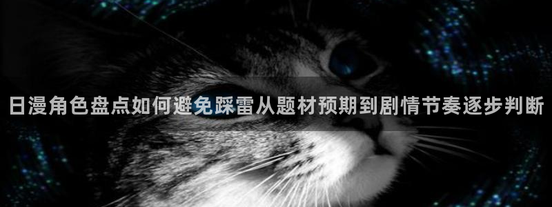 漫画岛网页：日漫角色盘点如何避免踩雷从题材预期到剧情节奏逐步判断