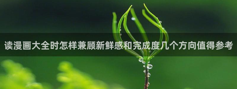 漫画岛入口地址：读漫画大全时怎样兼顾新鲜感和完成度几个方向值得参考
