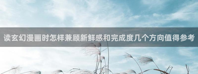 漫画岛网页：读玄幻漫画时怎样兼顾新鲜感和完成度几个方向值得参考
