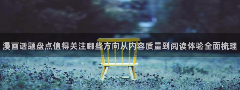 漫画岛作品检索：漫画话题盘点值得关注哪些方向从内容质量到阅读体验全面梳理