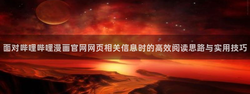 漫画岛作品排行榜：面对哔哩哔哩漫画官网网页相关信息时的高效阅读思路与实用技巧